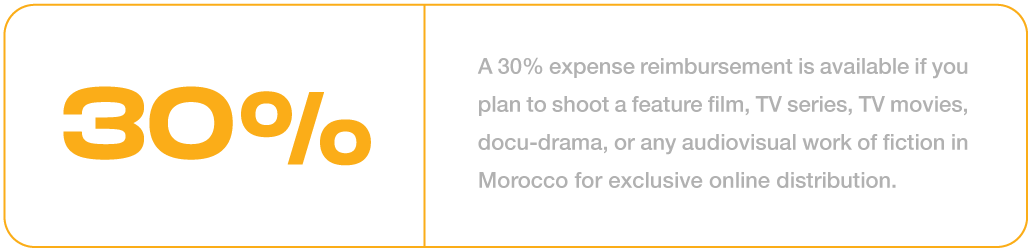 A 30% expense reimbursement is available if you plan to shoot a feature film, TV series, TV movies, docu-drama, or any audiovisual work of fiction in Morocco for exclusive online distribution.